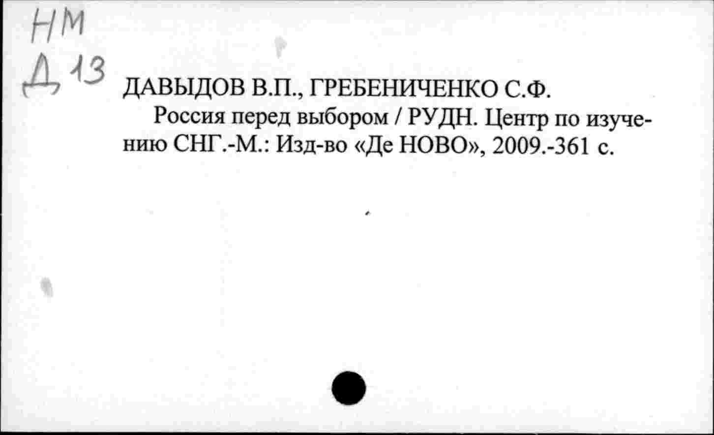 ﻿ДАВЫДОВ В.П., ГРЕБЕНИЧЕНКО С.Ф.
Россия перед выбором / РУДН. Центр по изучению СНГ.-М.: Изд-во «Де НОВО», 2009.-361 с.